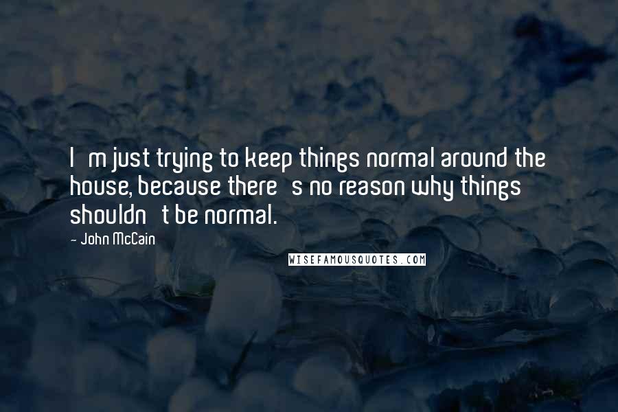 John McCain Quotes: I'm just trying to keep things normal around the house, because there's no reason why things shouldn't be normal.