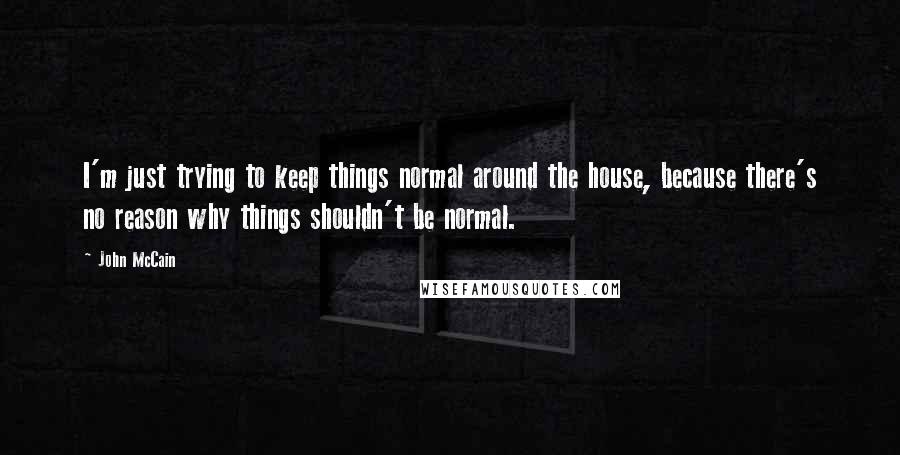 John McCain Quotes: I'm just trying to keep things normal around the house, because there's no reason why things shouldn't be normal.