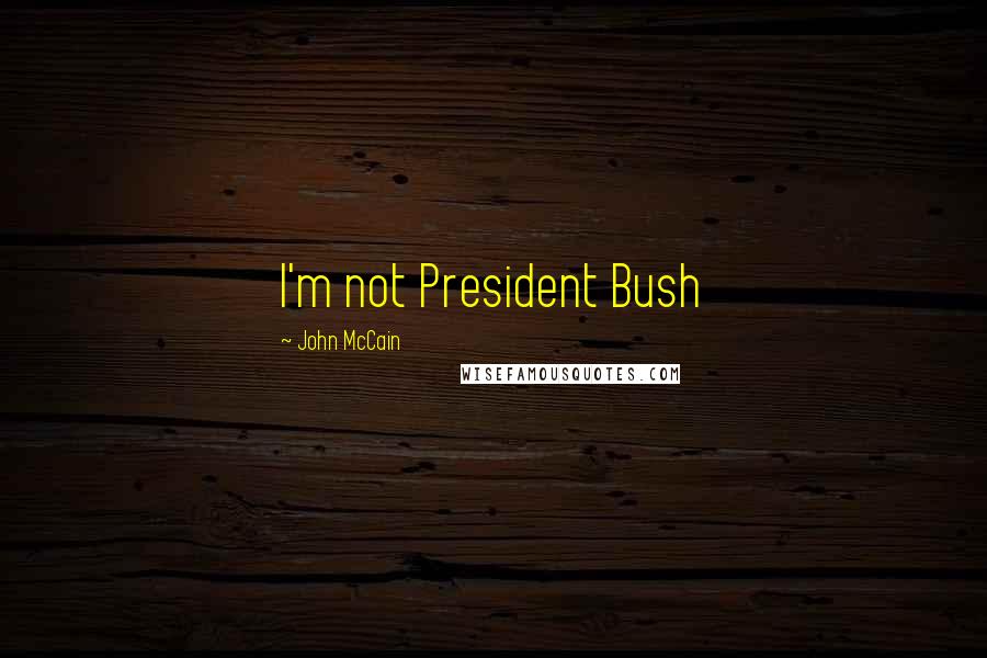 John McCain Quotes: I'm not President Bush