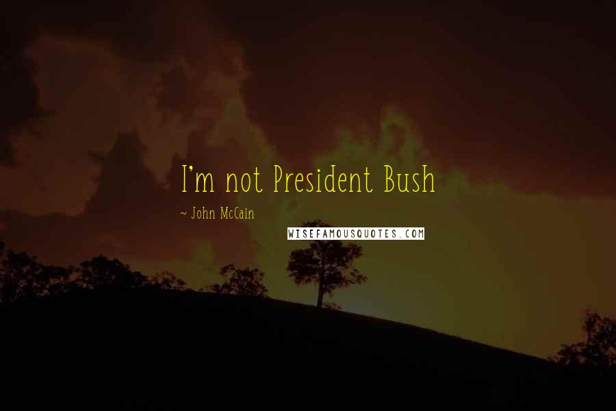 John McCain Quotes: I'm not President Bush