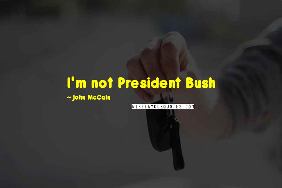 John McCain Quotes: I'm not President Bush