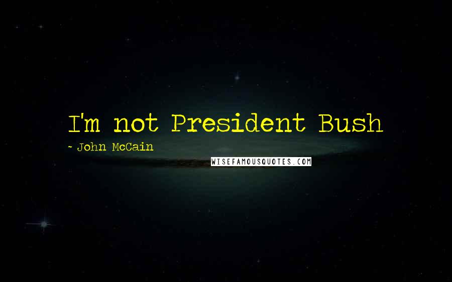 John McCain Quotes: I'm not President Bush