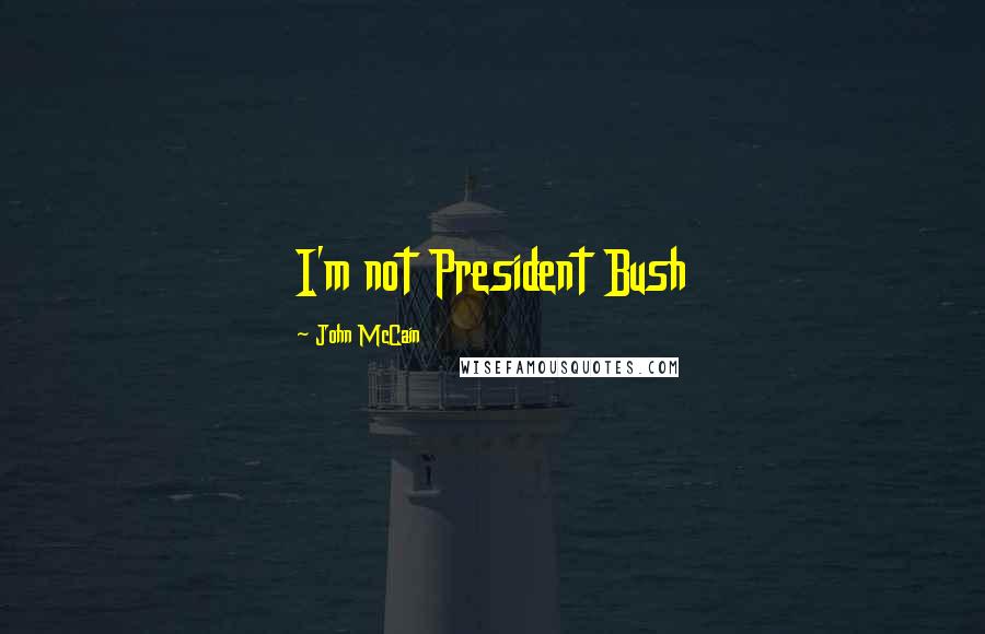 John McCain Quotes: I'm not President Bush