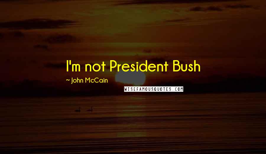 John McCain Quotes: I'm not President Bush