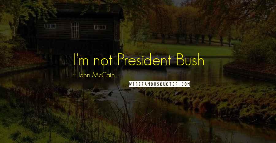 John McCain Quotes: I'm not President Bush