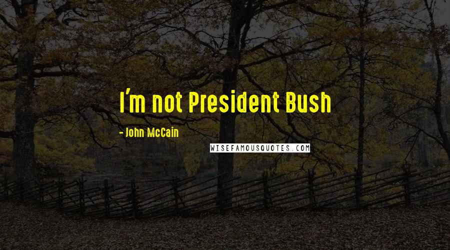 John McCain Quotes: I'm not President Bush