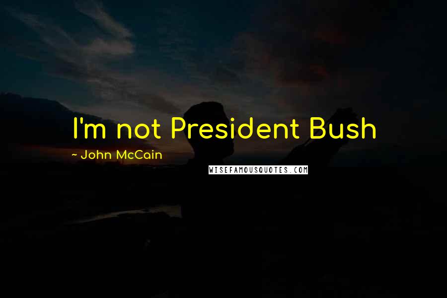 John McCain Quotes: I'm not President Bush