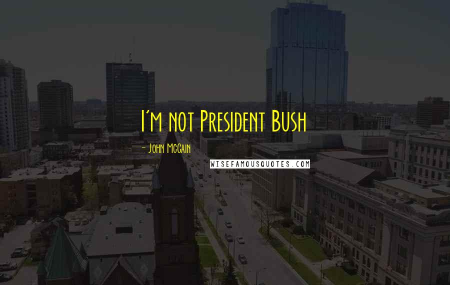 John McCain Quotes: I'm not President Bush