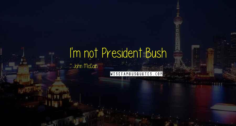 John McCain Quotes: I'm not President Bush