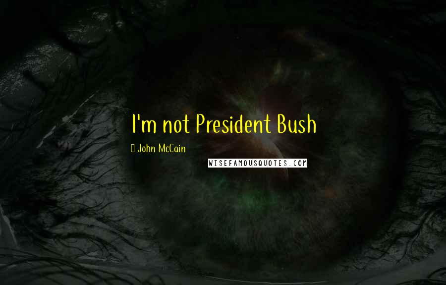 John McCain Quotes: I'm not President Bush