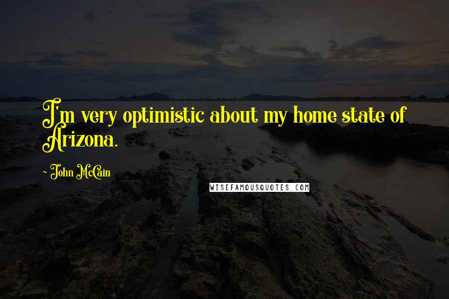 John McCain Quotes: I'm very optimistic about my home state of Arizona.