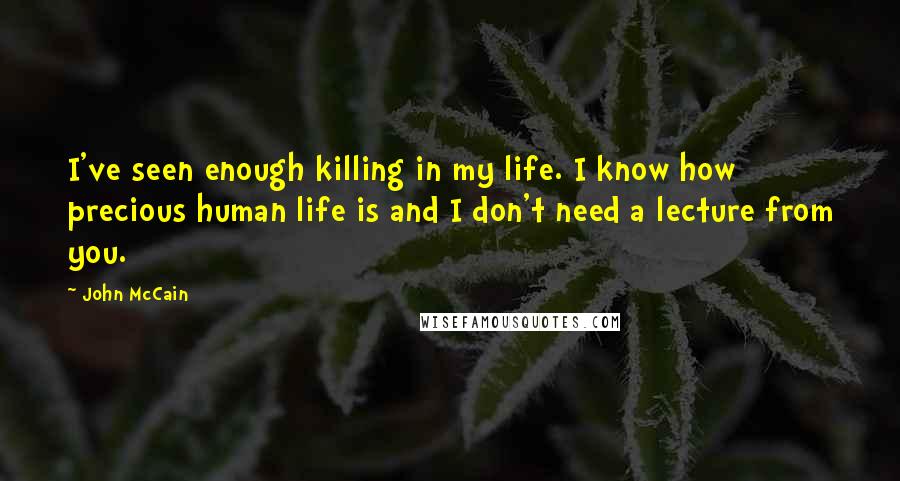 John McCain Quotes: I've seen enough killing in my life. I know how precious human life is and I don't need a lecture from you.