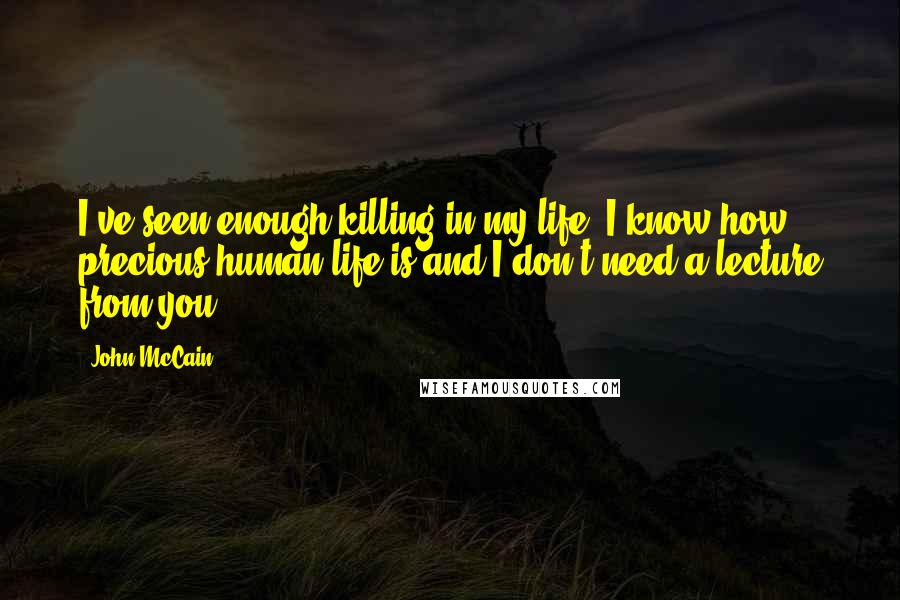 John McCain Quotes: I've seen enough killing in my life. I know how precious human life is and I don't need a lecture from you.