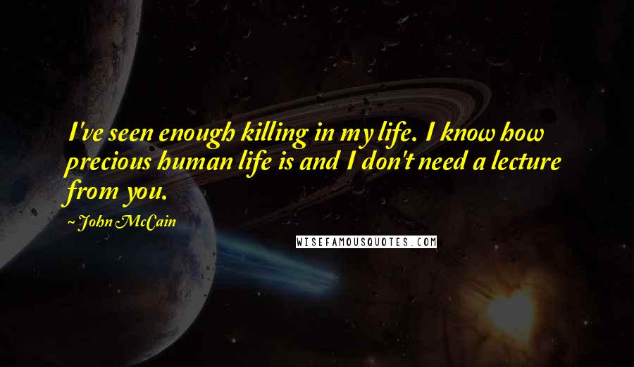 John McCain Quotes: I've seen enough killing in my life. I know how precious human life is and I don't need a lecture from you.