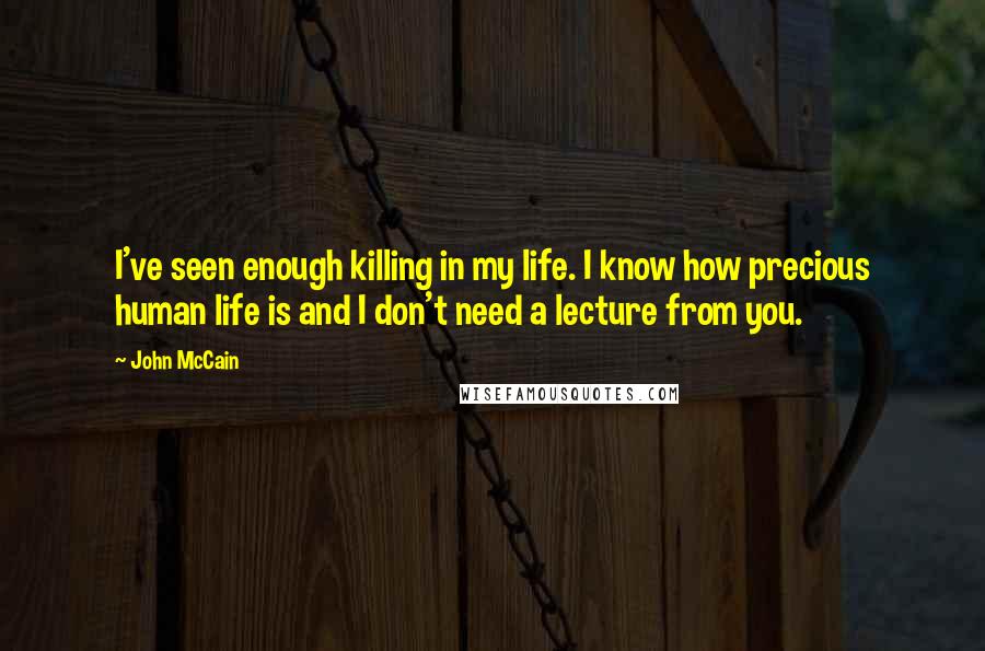 John McCain Quotes: I've seen enough killing in my life. I know how precious human life is and I don't need a lecture from you.