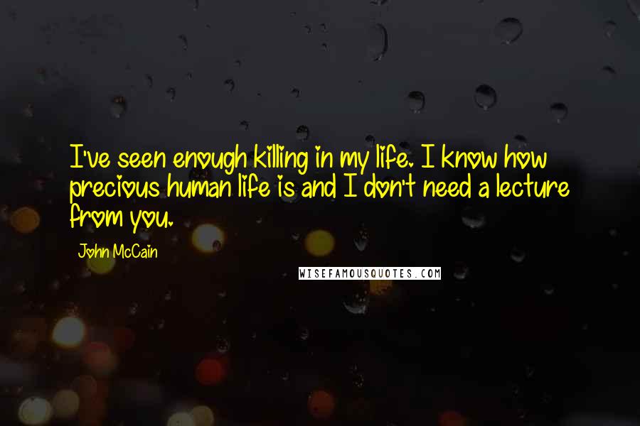 John McCain Quotes: I've seen enough killing in my life. I know how precious human life is and I don't need a lecture from you.