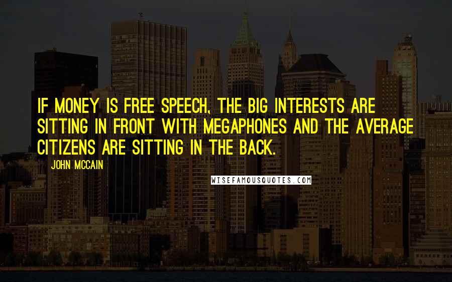 John McCain Quotes: If money is free speech, the big interests are sitting in front with megaphones and the average citizens are sitting in the back.