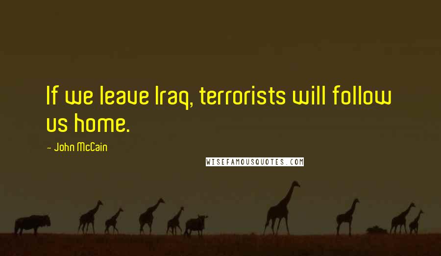 John McCain Quotes: If we leave Iraq, terrorists will follow us home.