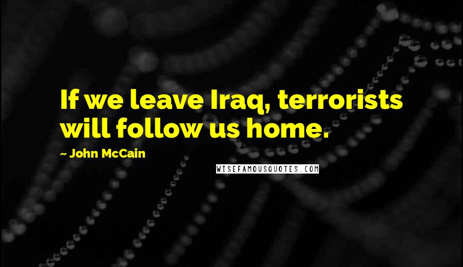 John McCain Quotes: If we leave Iraq, terrorists will follow us home.