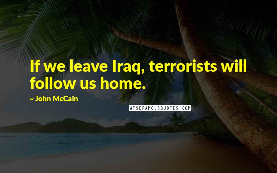 John McCain Quotes: If we leave Iraq, terrorists will follow us home.