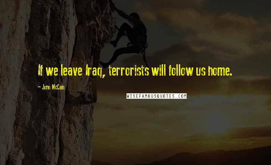 John McCain Quotes: If we leave Iraq, terrorists will follow us home.