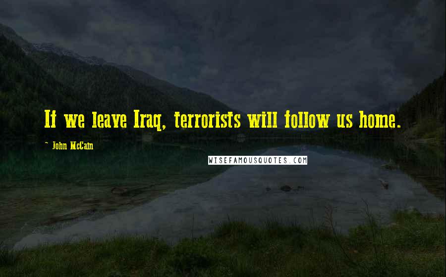 John McCain Quotes: If we leave Iraq, terrorists will follow us home.