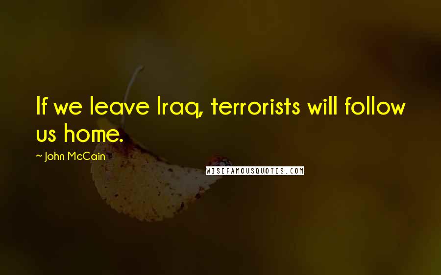 John McCain Quotes: If we leave Iraq, terrorists will follow us home.