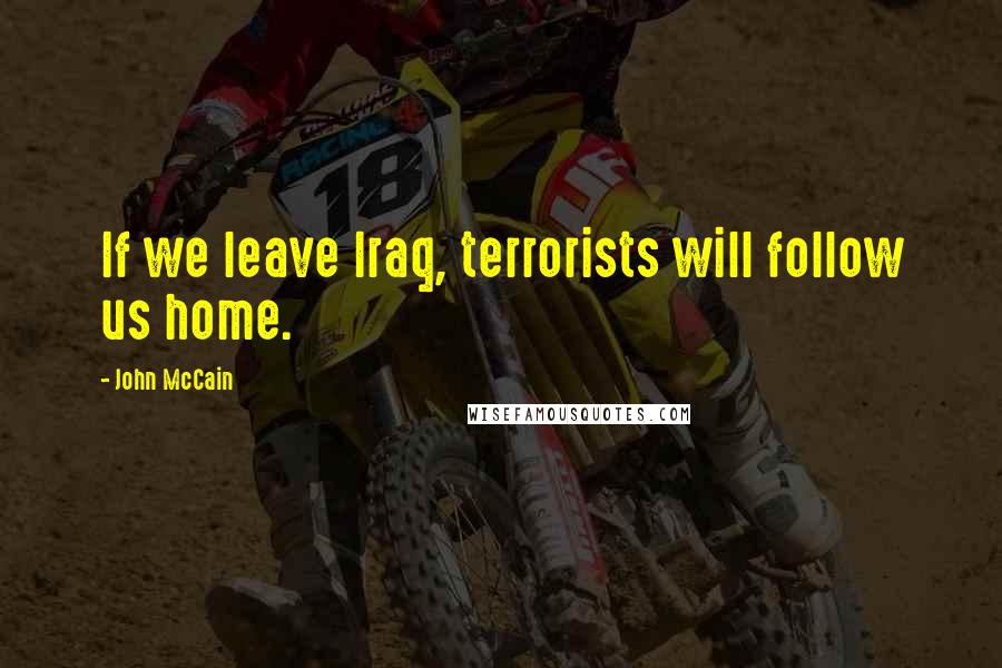 John McCain Quotes: If we leave Iraq, terrorists will follow us home.