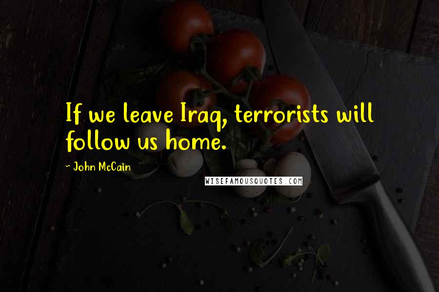 John McCain Quotes: If we leave Iraq, terrorists will follow us home.