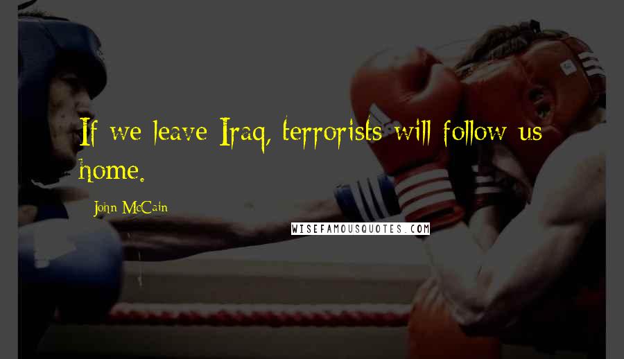 John McCain Quotes: If we leave Iraq, terrorists will follow us home.