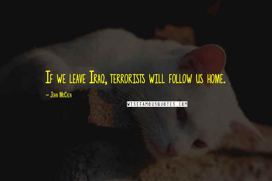 John McCain Quotes: If we leave Iraq, terrorists will follow us home.