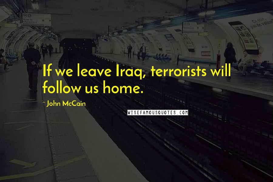 John McCain Quotes: If we leave Iraq, terrorists will follow us home.