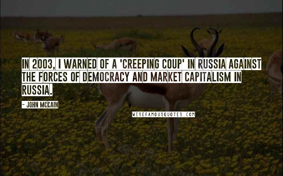 John McCain Quotes: In 2003, I warned of a 'creeping coup' in Russia against the forces of democracy and market capitalism in Russia.