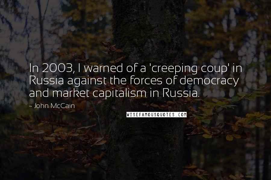John McCain Quotes: In 2003, I warned of a 'creeping coup' in Russia against the forces of democracy and market capitalism in Russia.