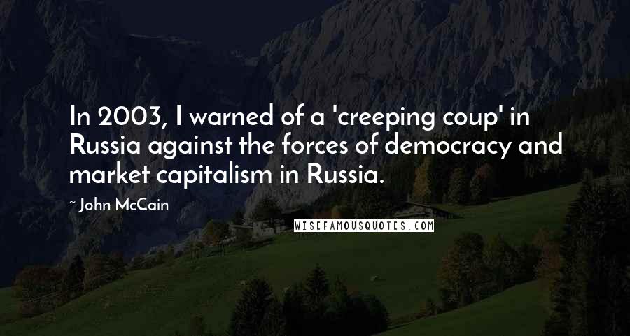 John McCain Quotes: In 2003, I warned of a 'creeping coup' in Russia against the forces of democracy and market capitalism in Russia.