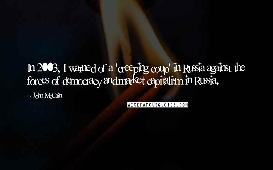 John McCain Quotes: In 2003, I warned of a 'creeping coup' in Russia against the forces of democracy and market capitalism in Russia.
