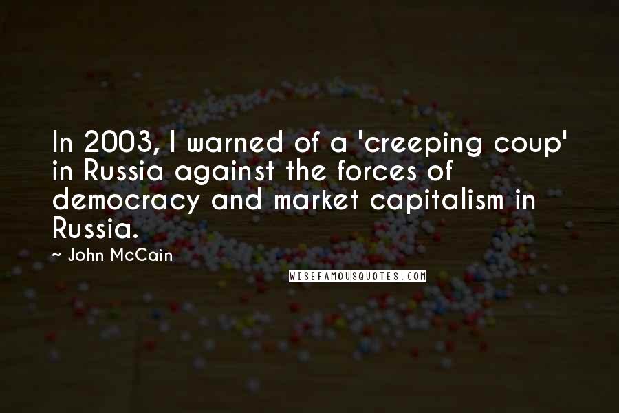 John McCain Quotes: In 2003, I warned of a 'creeping coup' in Russia against the forces of democracy and market capitalism in Russia.