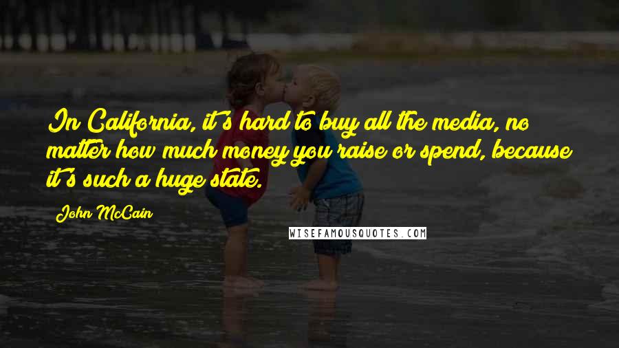 John McCain Quotes: In California, it's hard to buy all the media, no matter how much money you raise or spend, because it's such a huge state.