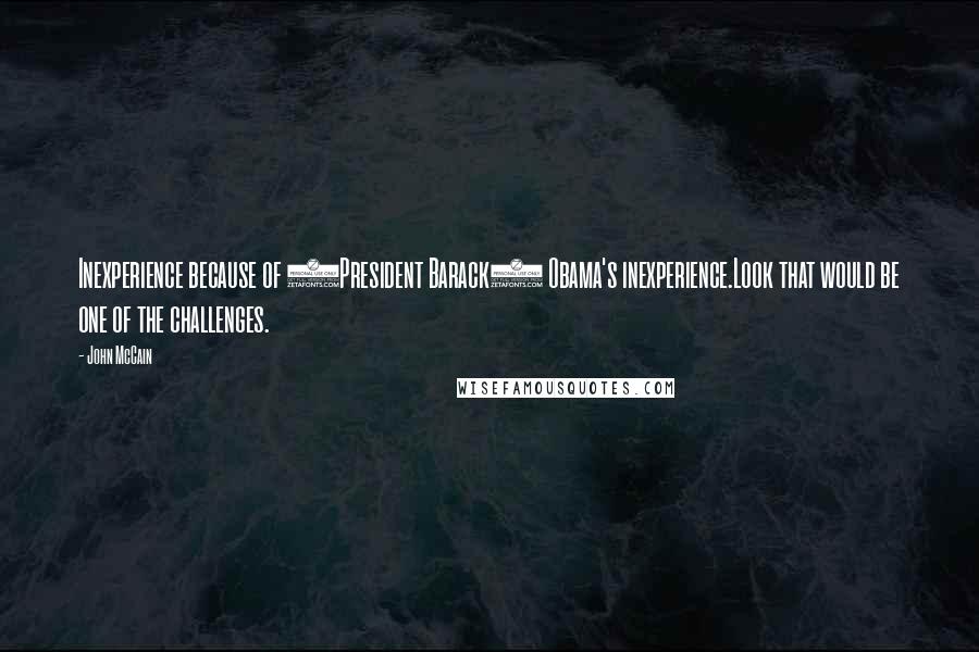 John McCain Quotes: Inexperience because of (President Barack) Obama's inexperience.Look that would be one of the challenges.