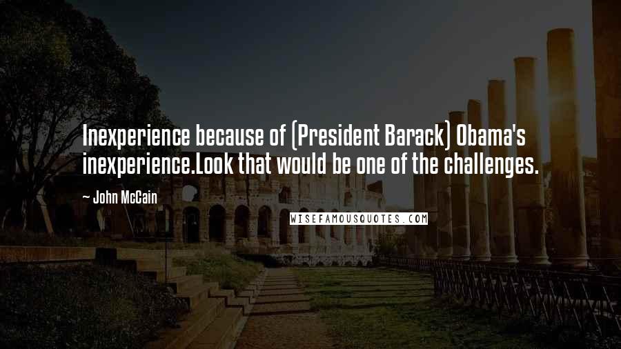 John McCain Quotes: Inexperience because of (President Barack) Obama's inexperience.Look that would be one of the challenges.