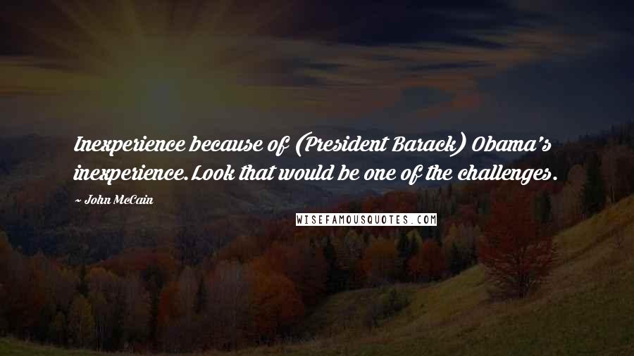 John McCain Quotes: Inexperience because of (President Barack) Obama's inexperience.Look that would be one of the challenges.