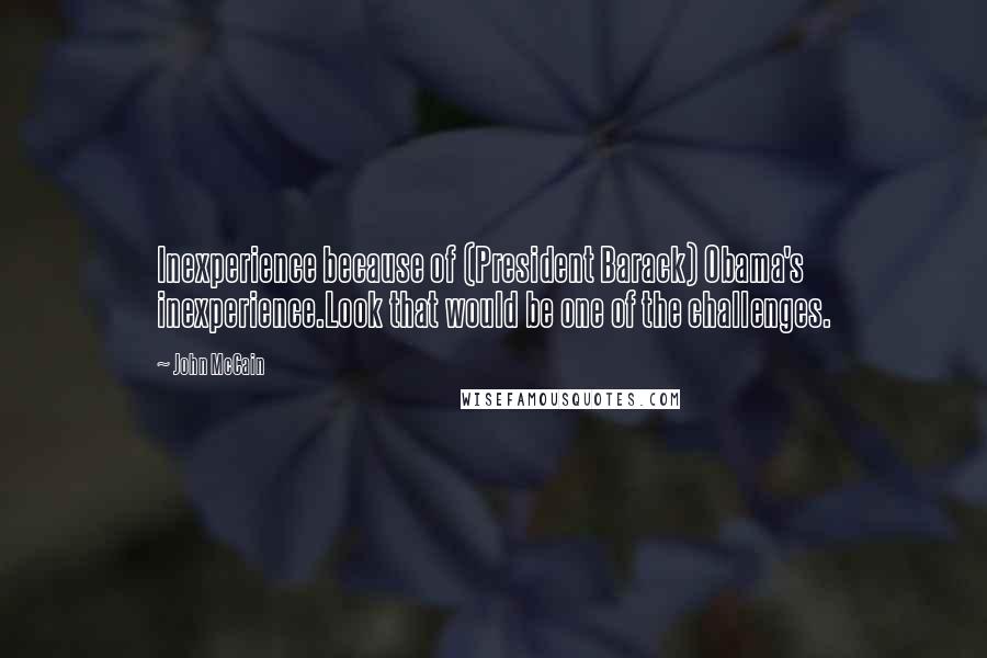 John McCain Quotes: Inexperience because of (President Barack) Obama's inexperience.Look that would be one of the challenges.