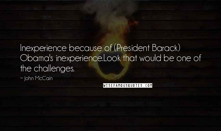 John McCain Quotes: Inexperience because of (President Barack) Obama's inexperience.Look that would be one of the challenges.