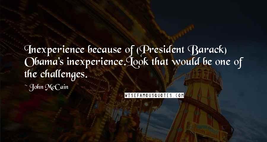 John McCain Quotes: Inexperience because of (President Barack) Obama's inexperience.Look that would be one of the challenges.