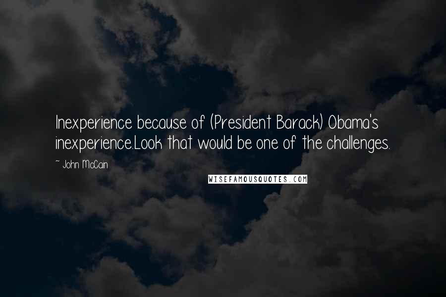 John McCain Quotes: Inexperience because of (President Barack) Obama's inexperience.Look that would be one of the challenges.