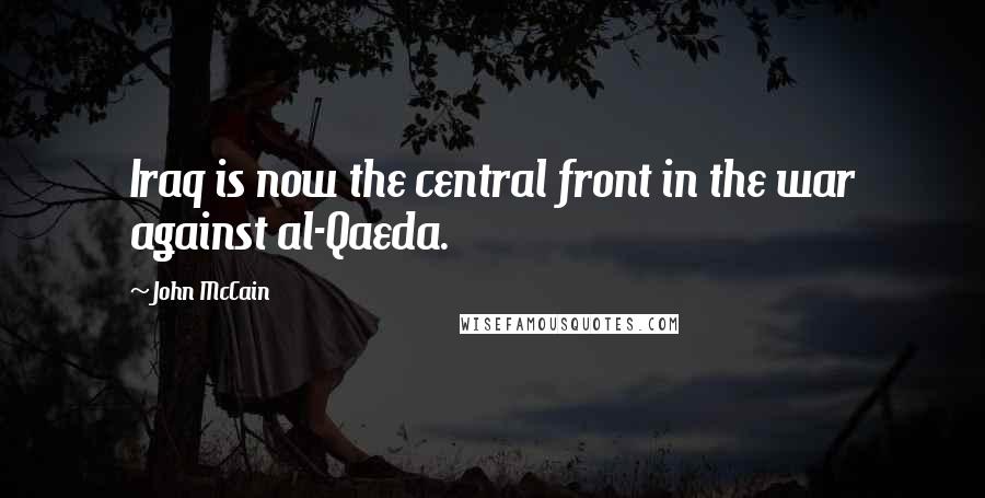 John McCain Quotes: Iraq is now the central front in the war against al-Qaeda.