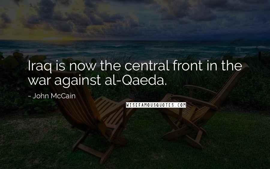 John McCain Quotes: Iraq is now the central front in the war against al-Qaeda.