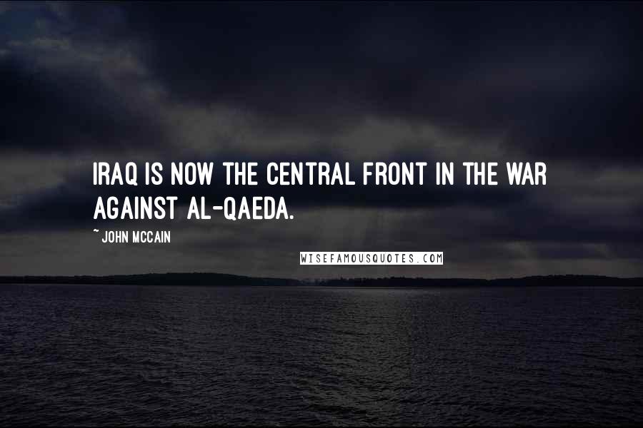 John McCain Quotes: Iraq is now the central front in the war against al-Qaeda.