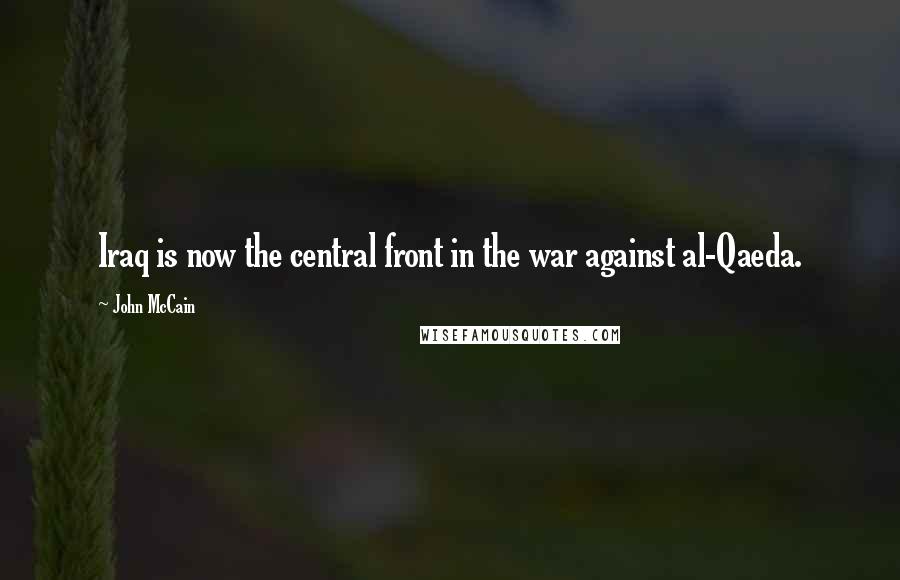 John McCain Quotes: Iraq is now the central front in the war against al-Qaeda.