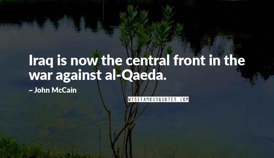 John McCain Quotes: Iraq is now the central front in the war against al-Qaeda.